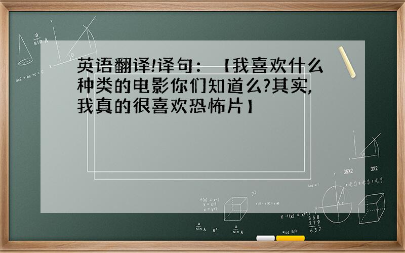 英语翻译!译句：【我喜欢什么种类的电影你们知道么?其实,我真的很喜欢恐怖片】