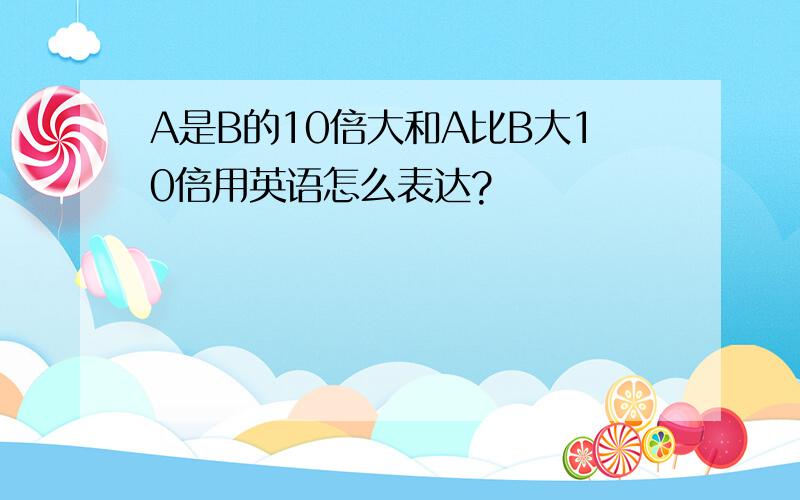 A是B的10倍大和A比B大10倍用英语怎么表达?