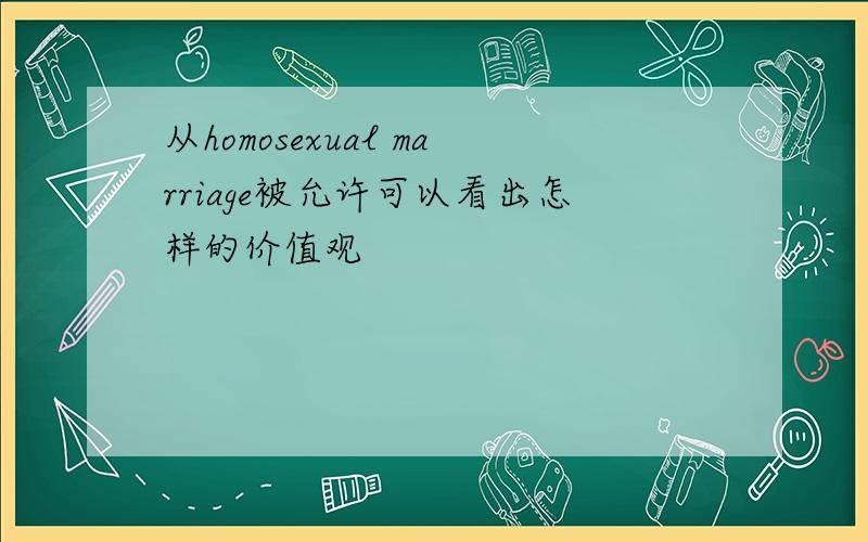 从homosexual marriage被允许可以看出怎样的价值观