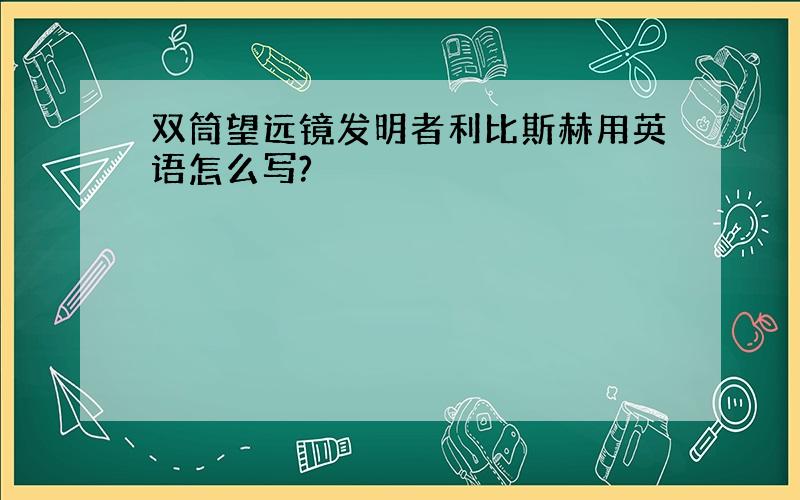 双筒望远镜发明者利比斯赫用英语怎么写?