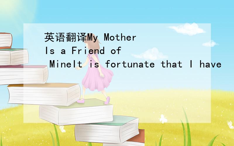 英语翻译My Mother Is a Friend of MineIt is fortunate that I have