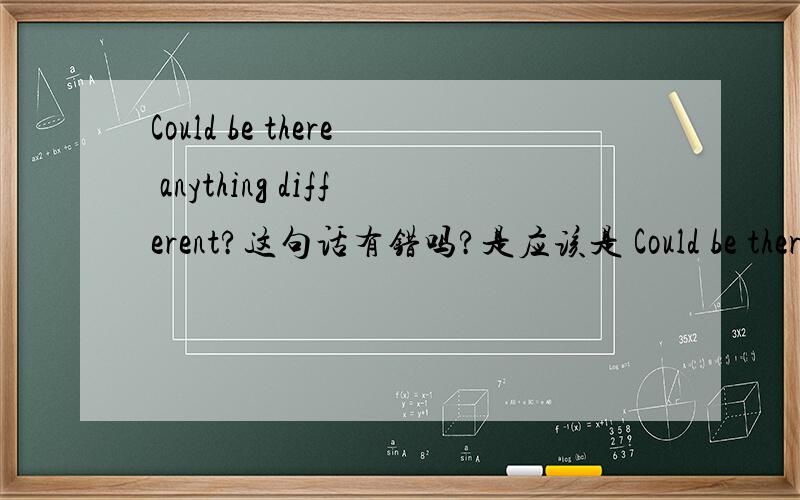 Could be there anything different?这句话有错吗?是应该是 Could be there