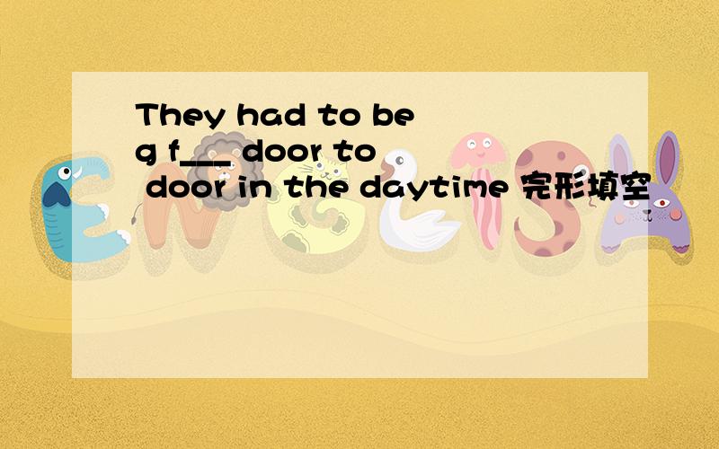 They had to beg f___ door to door in the daytime 完形填空