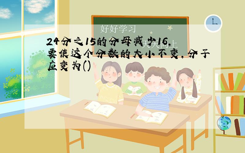 24分之15的分母减少16,要使这个分数的大小不变,分子应变为()