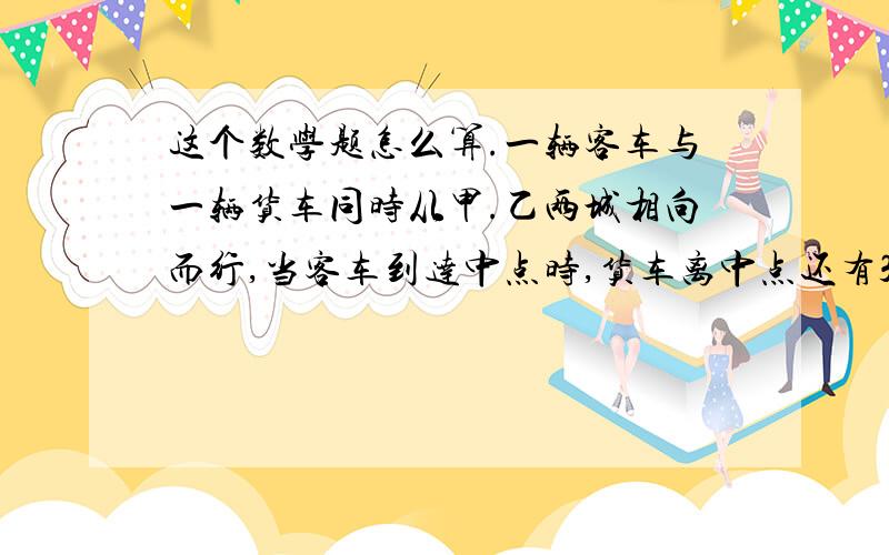 这个数学题怎么算.一辆客车与一辆货车同时从甲.乙两城相向而行,当客车到达中点时,货车离中点还有30千米,已知货车的速度与