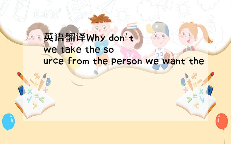 英语翻译Why don't we take the source from the person we want the