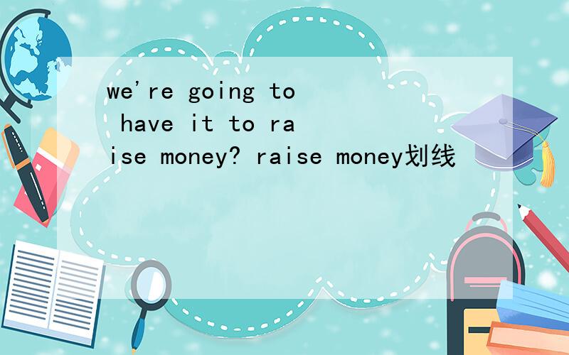 we're going to have it to raise money? raise money划线