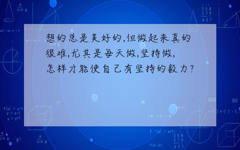 想的总是美好的,但做起来真的很难,尤其是每天做,坚持做,怎样才能使自己有坚持的毅力?