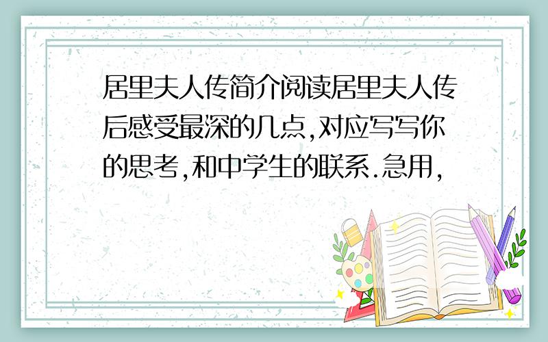 居里夫人传简介阅读居里夫人传后感受最深的几点,对应写写你的思考,和中学生的联系.急用,