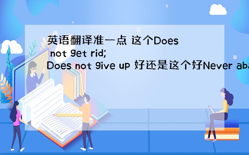 英语翻译准一点 这个Does not get rid; Does not give up 好还是这个好Never aba