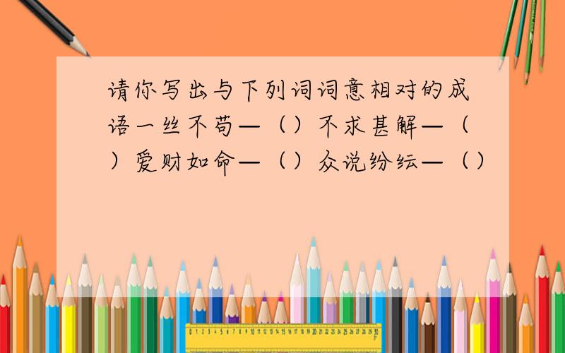 请你写出与下列词词意相对的成语一丝不苟—（）不求甚解—（）爱财如命—（）众说纷纭—（）