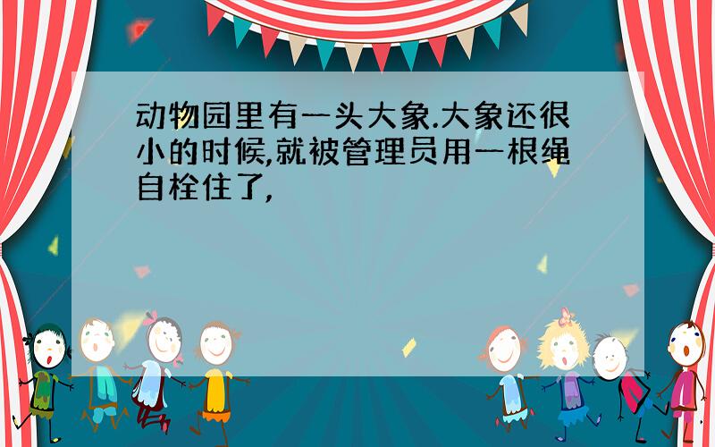 动物园里有一头大象.大象还很小的时候,就被管理员用一根绳自栓住了,