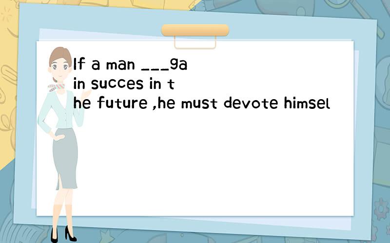 If a man ___gain succes in the future ,he must devote himsel