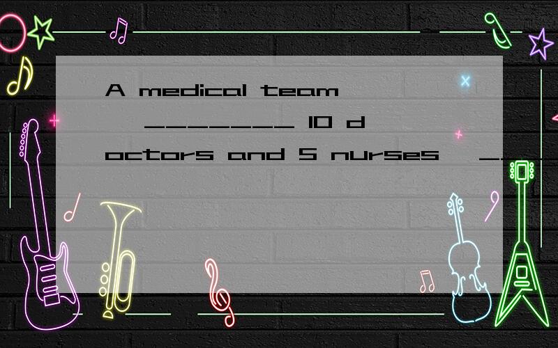 A medical team, _______ 10 doctors and 5 nurses, _______ to