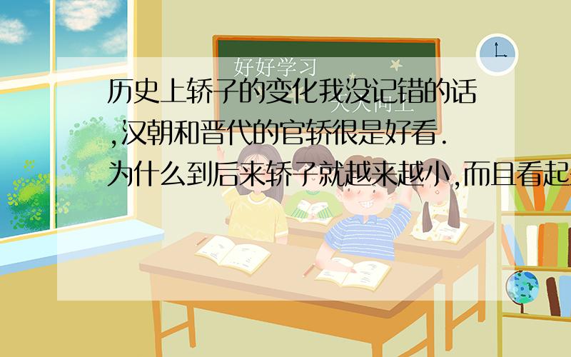 历史上轿子的变化我没记错的话,汉朝和晋代的官轿很是好看.为什么到后来轿子就越来越小,而且看起来很朴素