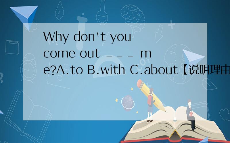 Why don't you come out ＿＿＿ me?A.to B.with C.about【说明理由】