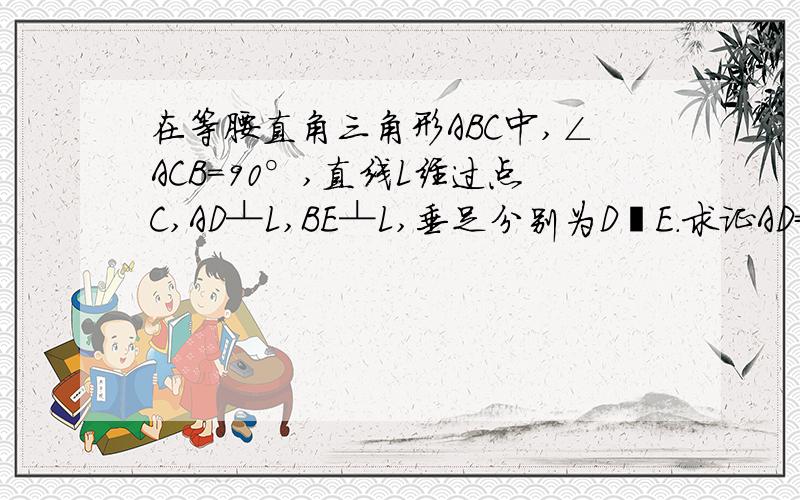 在等腰直角三角形ABC中,∠ACB=90°,直线L经过点C,AD┴L,BE┴L,垂足分别为D丶E.求证AD=CE