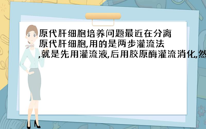 原代肝细胞培养问题最近在分离原代肝细胞,用的是两步灌流法,就是先用灌流液,后用胶原酶灌流消化,然后用200目筛网过滤,5