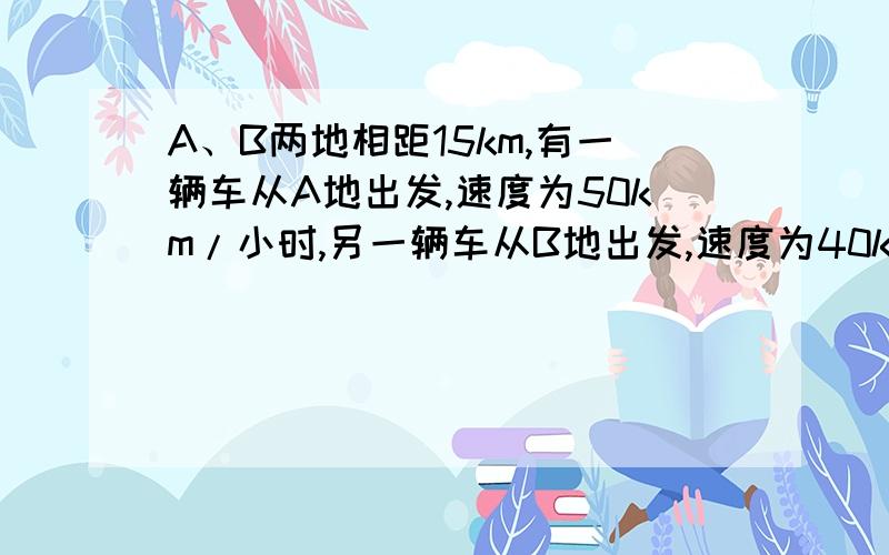 A、B两地相距15km,有一辆车从A地出发,速度为50km/小时,另一辆车从B地出发,速度为40km/小时,两车同向而行