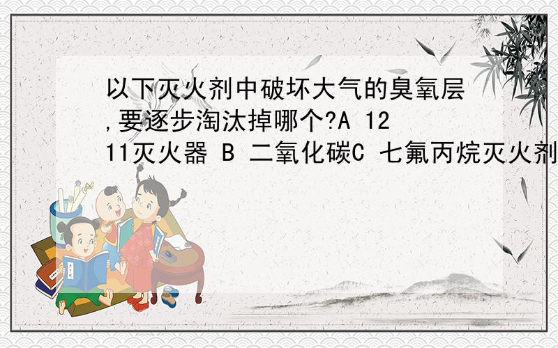 以下灭火剂中破坏大气的臭氧层,要逐步淘汰掉哪个?A 1211灭火器 B 二氧化碳C 七氟丙烷灭火剂