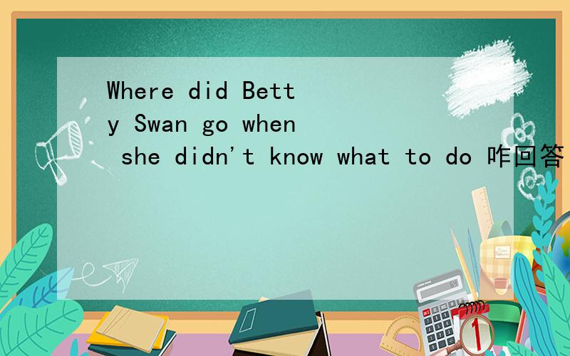 Where did Betty Swan go when she didn't know what to do 咋回答