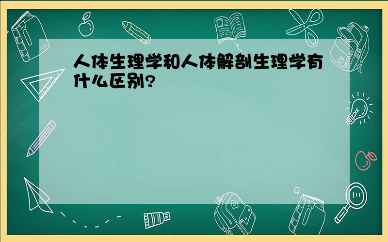 人体生理学和人体解剖生理学有什么区别?