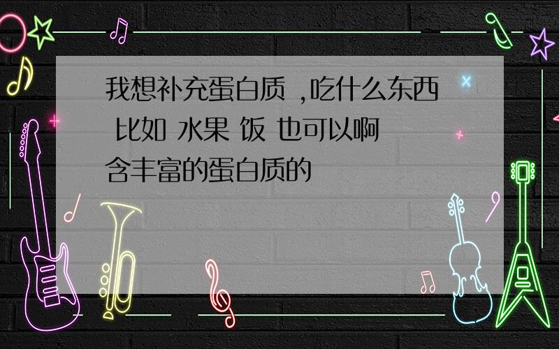 我想补充蛋白质 ,吃什么东西 比如 水果 饭 也可以啊 含丰富的蛋白质的