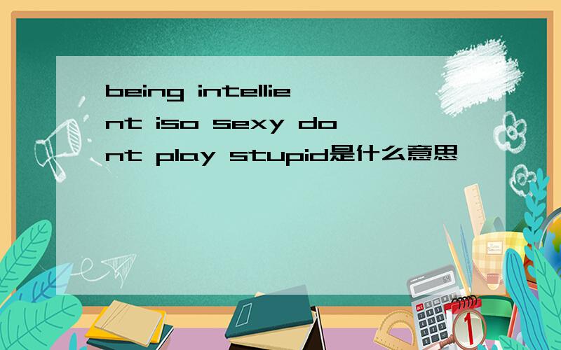 being intellient iso sexy dont play stupid是什么意思