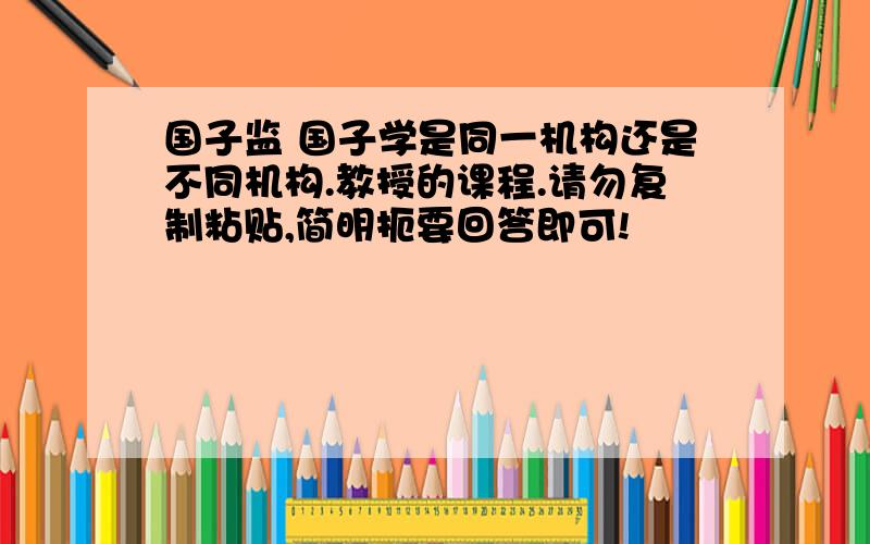 国子监 国子学是同一机构还是不同机构.教授的课程.请勿复制粘贴,简明扼要回答即可!