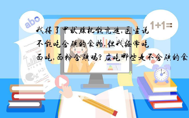 我得了甲状腺机能亢进,医生说不能吃含碘的食物,但我经常吃面吃,面粉含碘吗?应吃哪些是不含碘的食物?