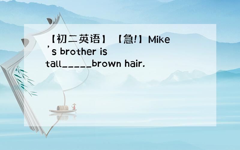 【初二英语】【急!】Mike’s brother is tall_____brown hair.