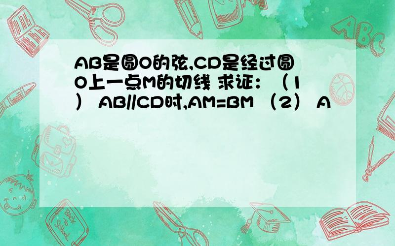 AB是圆O的弦,CD是经过圆O上一点M的切线 求证：（1） AB//CD时,AM=BM （2） A