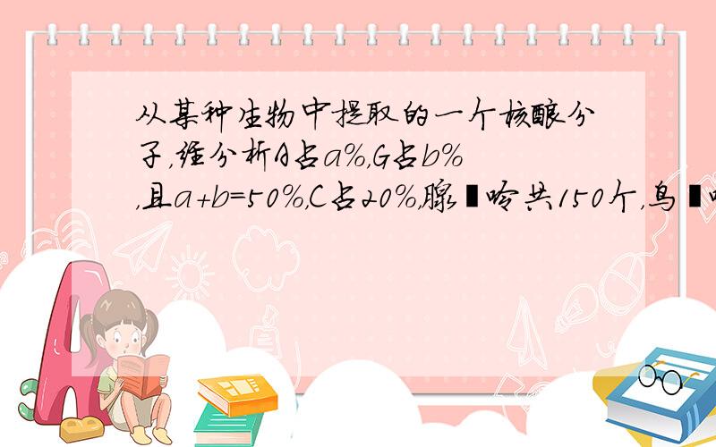 从某种生物中提取的一个核酸分子，经分析A占a%，G占b%，且a+b=50%，C占20%，腺嘌呤共150个，鸟嘌呤共225