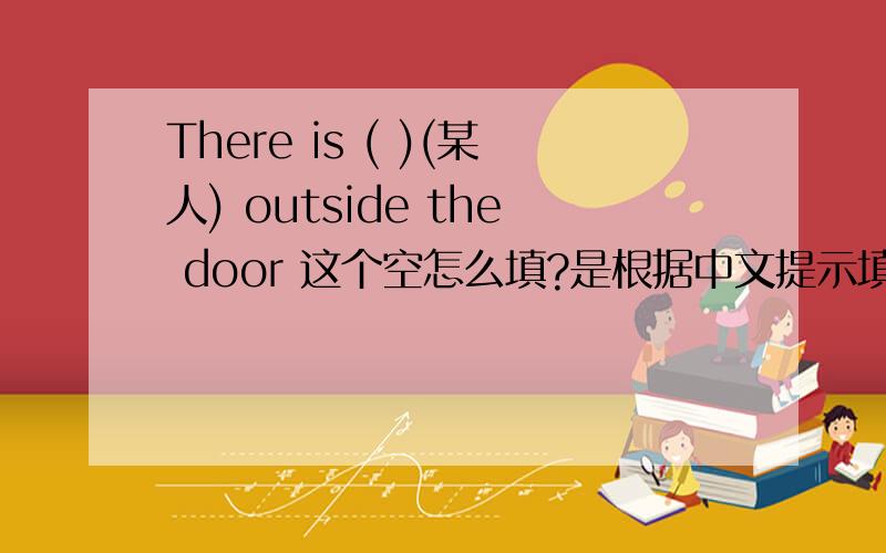 There is ( )(某人) outside the door 这个空怎么填?是根据中文提示填的