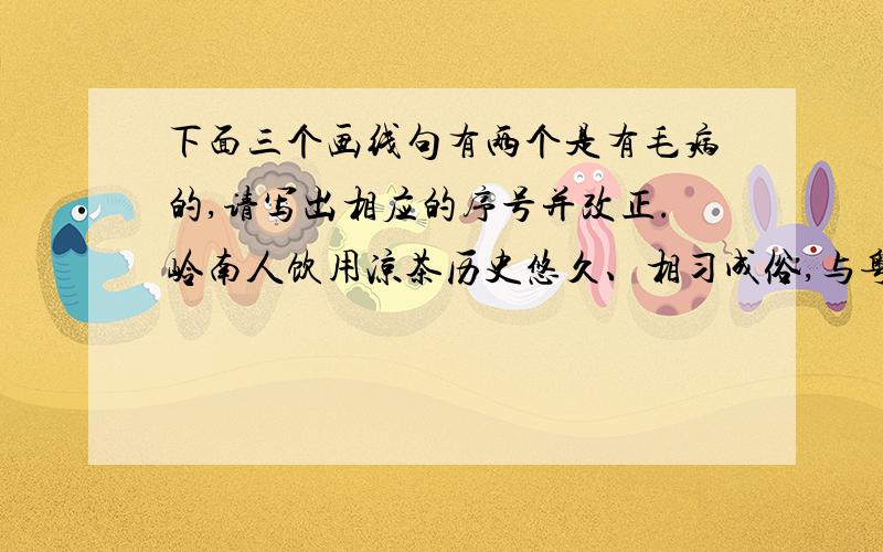 下面三个画线句有两个是有毛病的,请写出相应的序号并改正.岭南人饮用凉茶历史悠久、相习成俗,与粤剧、粤菜、粤语一起体现出独