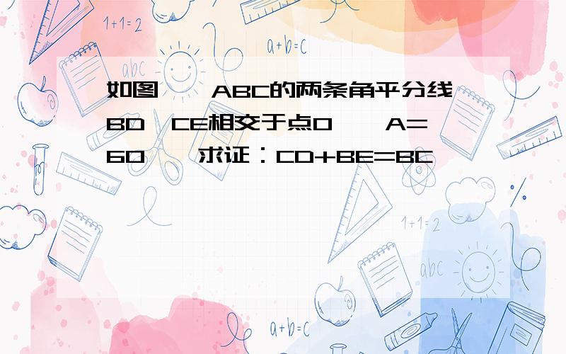 如图,△ABC的两条角平分线BD、CE相交于点O,∠A=60°,求证：CD+BE=BC