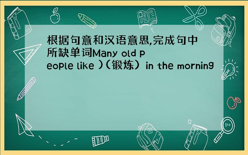 根据句意和汉语意思,完成句中所缺单词Many old people like )(锻炼）in the morning