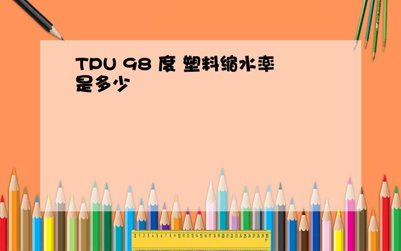 TPU 98 度 塑料缩水率是多少