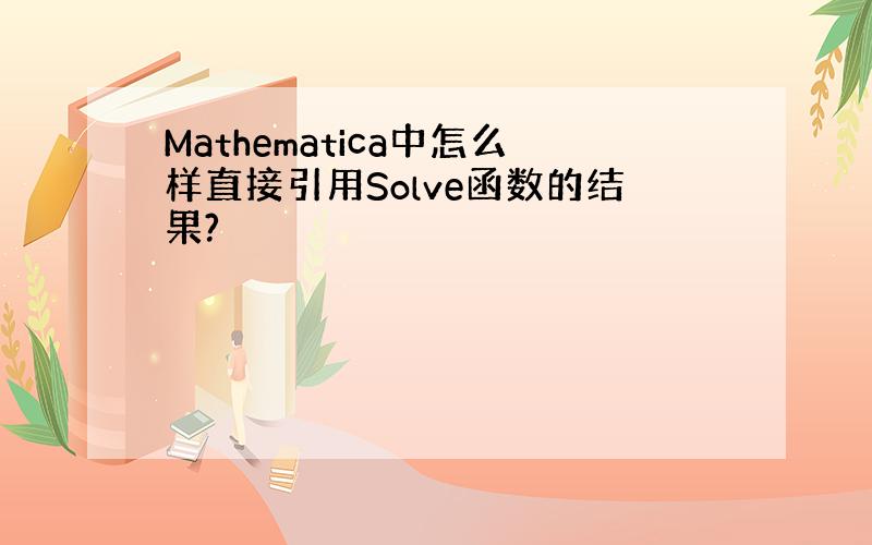 Mathematica中怎么样直接引用Solve函数的结果?