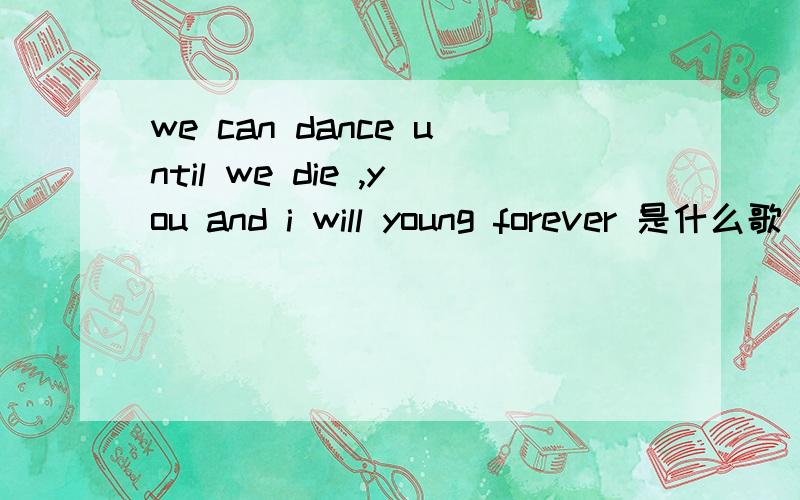 we can dance until we die ,you and i will young forever 是什么歌