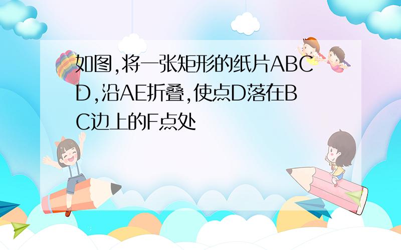 如图,将一张矩形的纸片ABCD,沿AE折叠,使点D落在BC边上的F点处