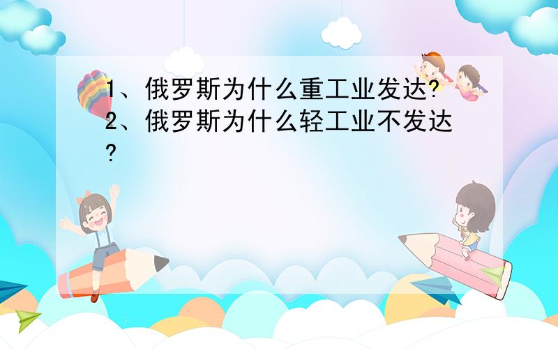 1、俄罗斯为什么重工业发达?2、俄罗斯为什么轻工业不发达?