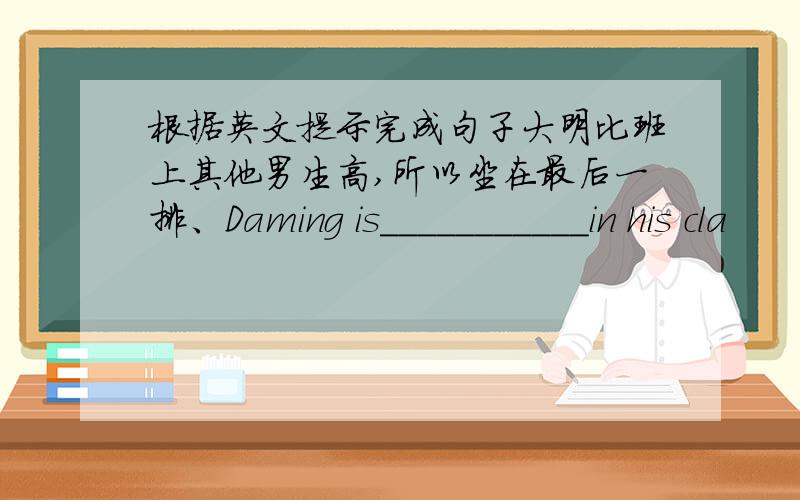 根据英文提示完成句子大明比班上其他男生高,所以坐在最后一排、Daming is___________in his cla