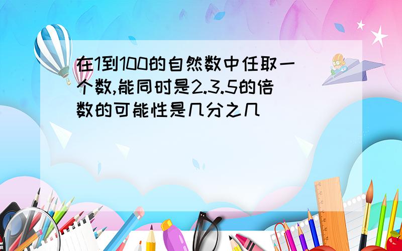 在1到100的自然数中任取一个数,能同时是2.3.5的倍数的可能性是几分之几