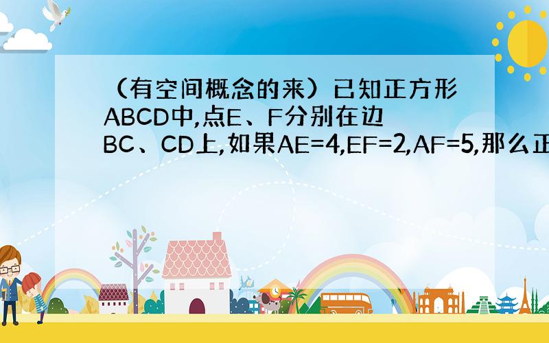 （有空间概念的来）已知正方形ABCD中,点E、F分别在边BC、CD上,如果AE=4,EF=2,AF=5,那么正方形ABC