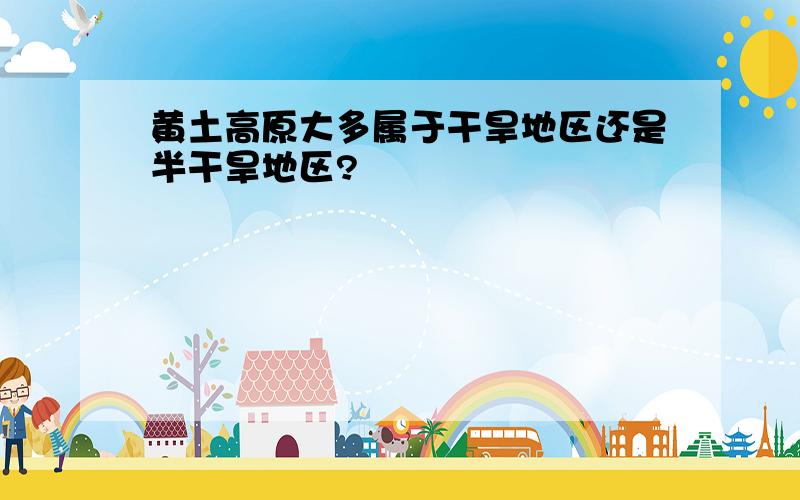 黄土高原大多属于干旱地区还是半干旱地区?