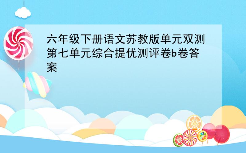 六年级下册语文苏教版单元双测第七单元综合提优测评卷b卷答案