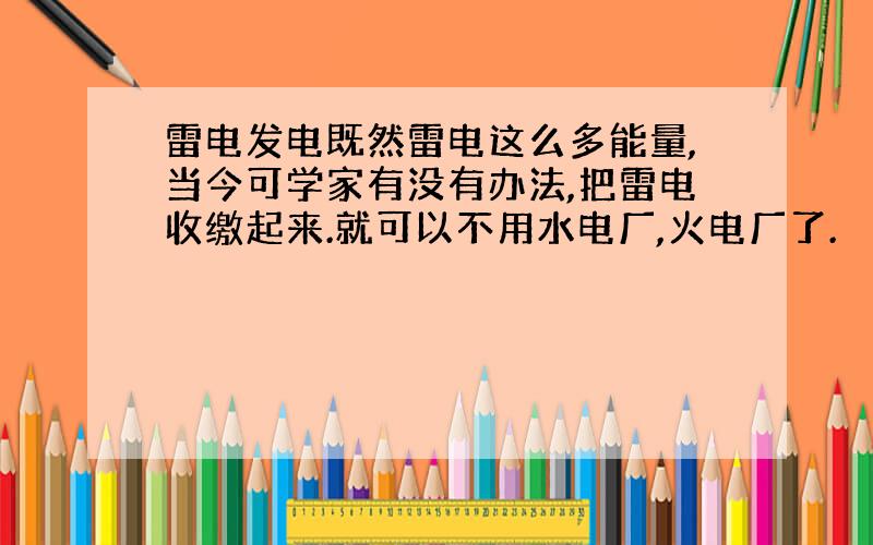 雷电发电既然雷电这么多能量,当今可学家有没有办法,把雷电收缴起来.就可以不用水电厂,火电厂了.