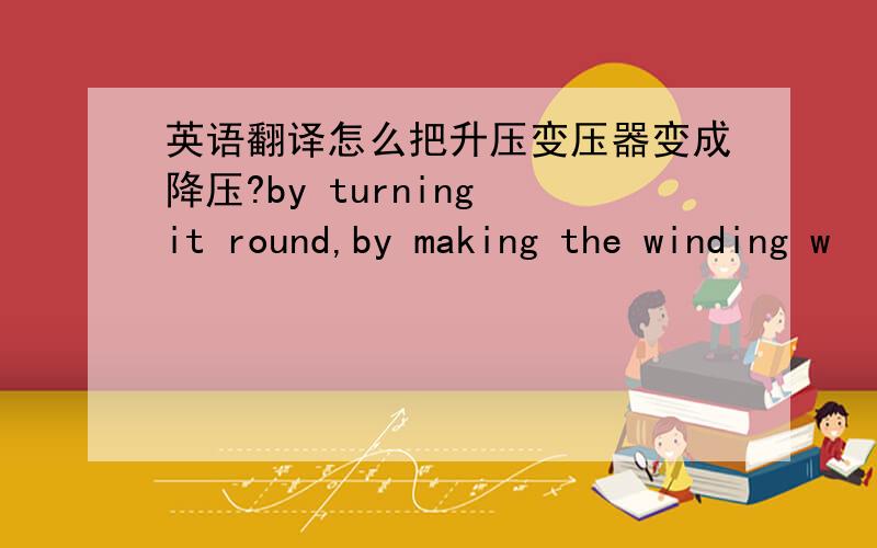 英语翻译怎么把升压变压器变成降压?by turning it round,by making the winding w