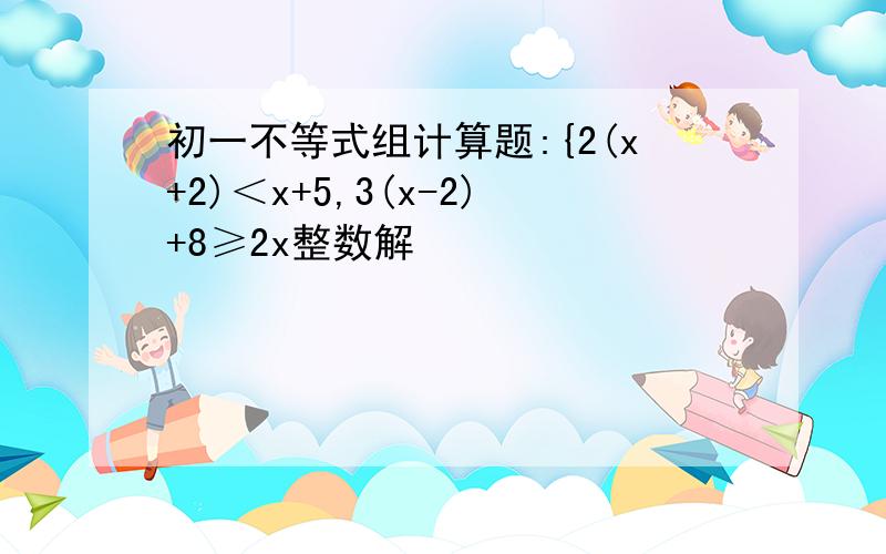 初一不等式组计算题:{2(x+2)＜x+5,3(x-2)+8≥2x整数解